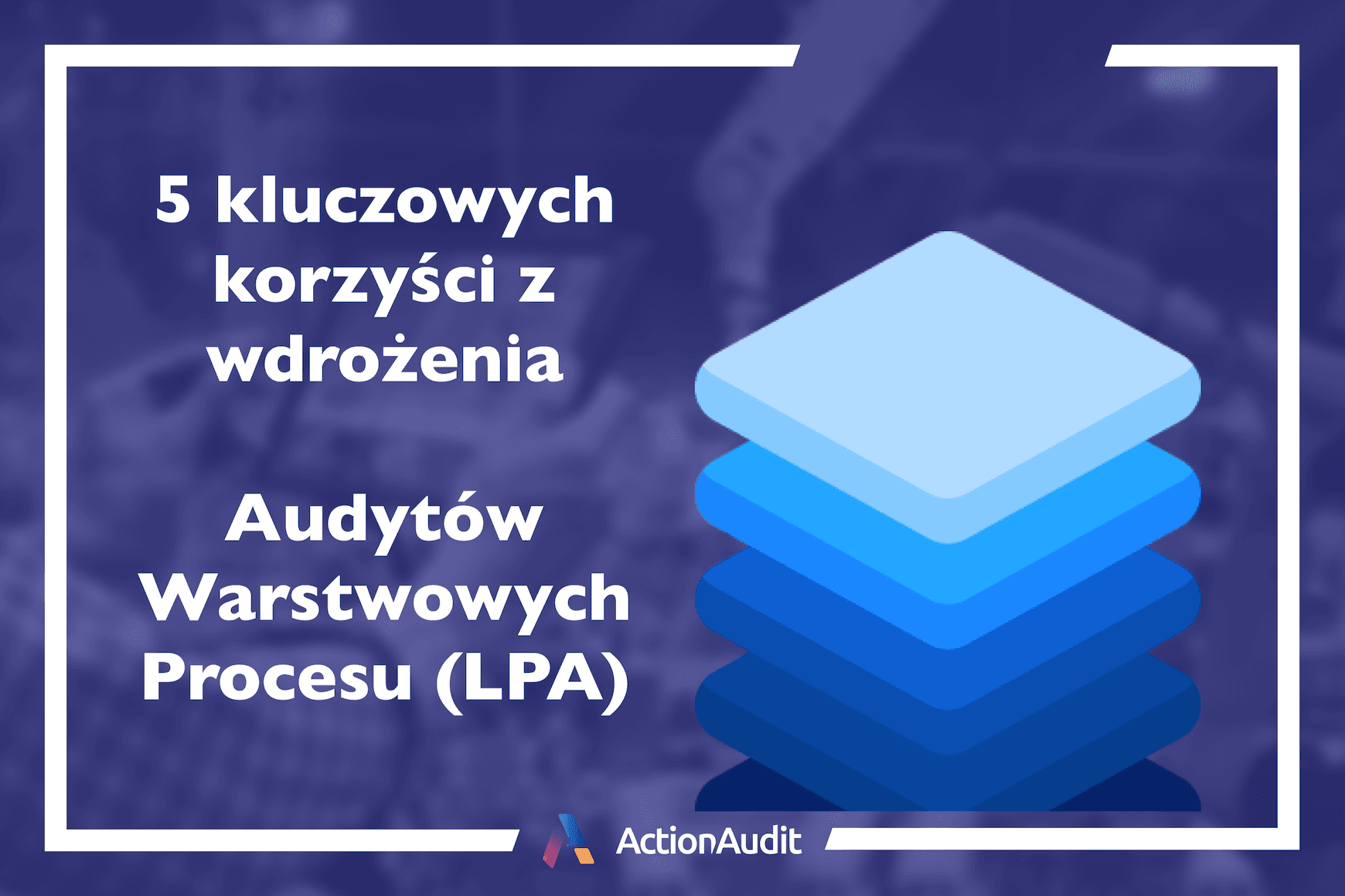 Pięć kluczowych korzyści z wdrożenia audytów warstwowych procesu (LPA)