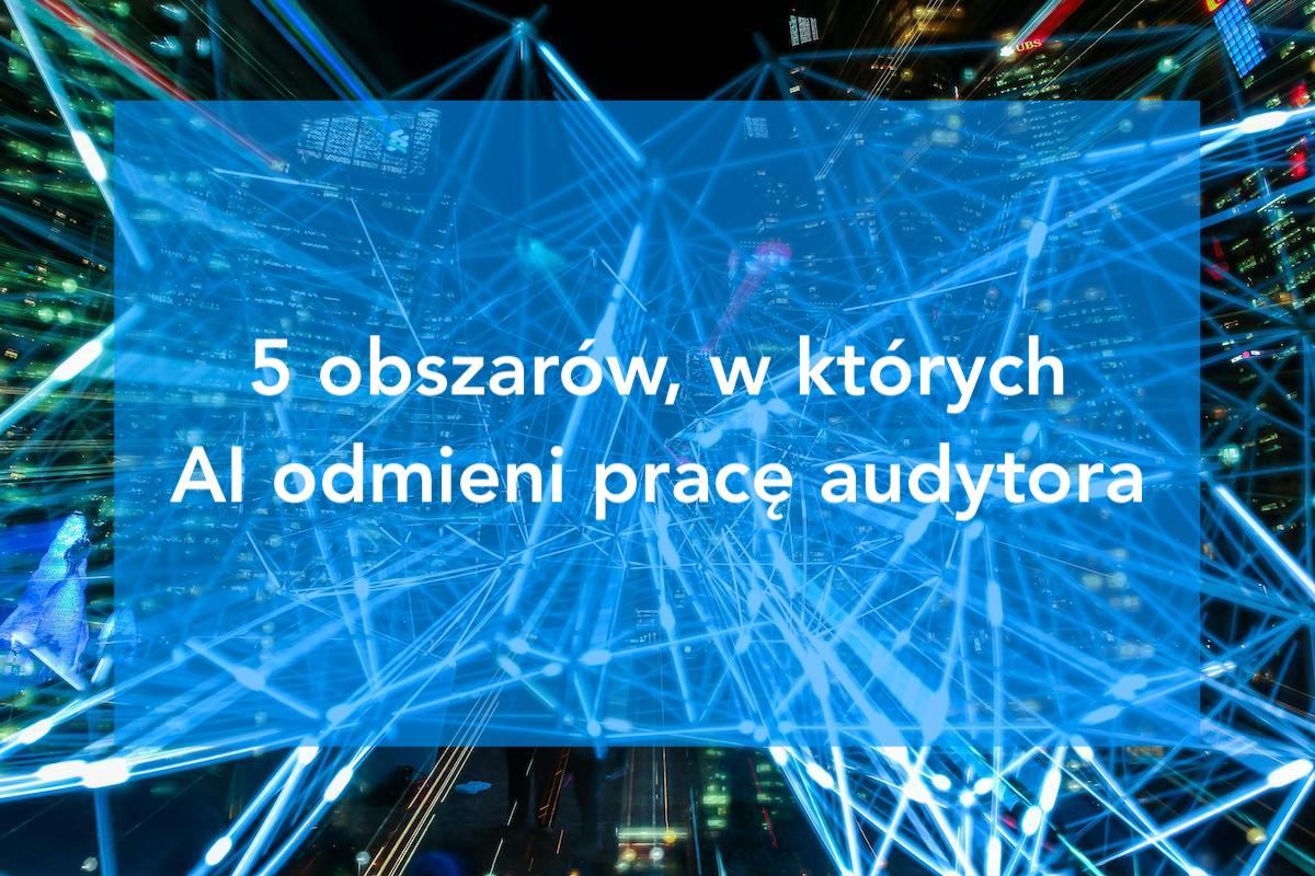 5 obszarów, w których sztuczna inteligencja odmieni pracę audytora